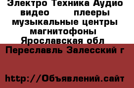 Электро-Техника Аудио-видео - MP3-плееры,музыкальные центры,магнитофоны. Ярославская обл.,Переславль-Залесский г.